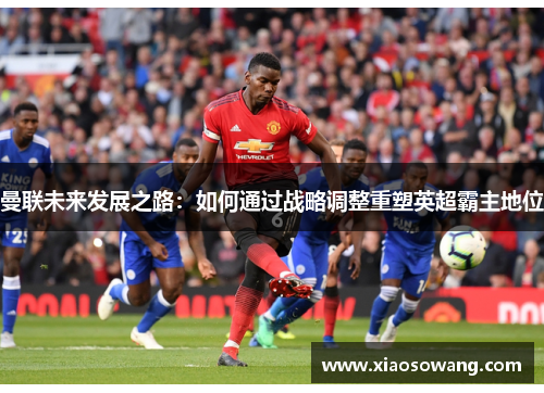 曼联未来发展之路：如何通过战略调整重塑英超霸主地位