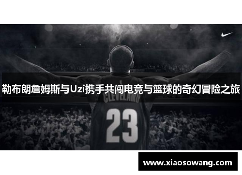 勒布朗詹姆斯与Uzi携手共闯电竞与篮球的奇幻冒险之旅