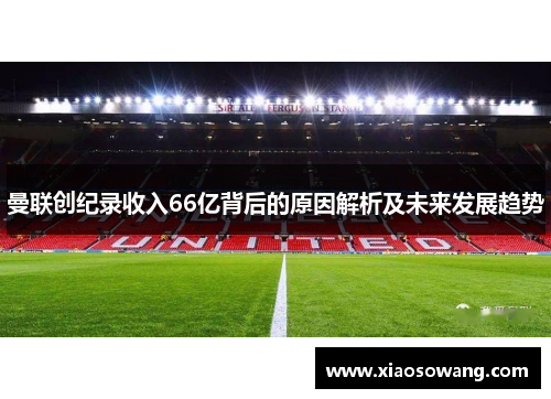 曼联创纪录收入66亿背后的原因解析及未来发展趋势