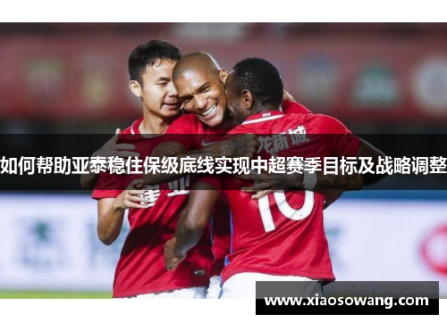 如何帮助亚泰稳住保级底线实现中超赛季目标及战略调整
