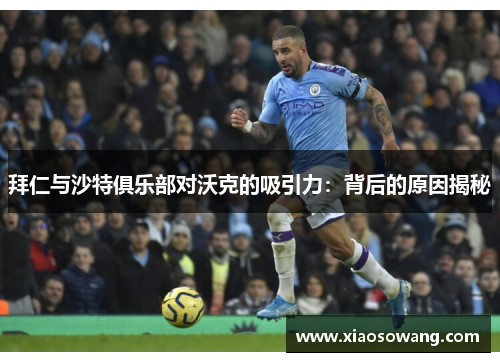 拜仁与沙特俱乐部对沃克的吸引力：背后的原因揭秘