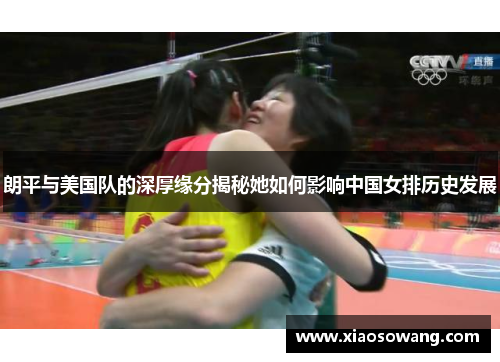 朗平与美国队的深厚缘分揭秘她如何影响中国女排历史发展